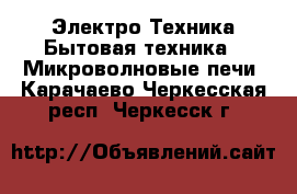 Электро-Техника Бытовая техника - Микроволновые печи. Карачаево-Черкесская респ.,Черкесск г.